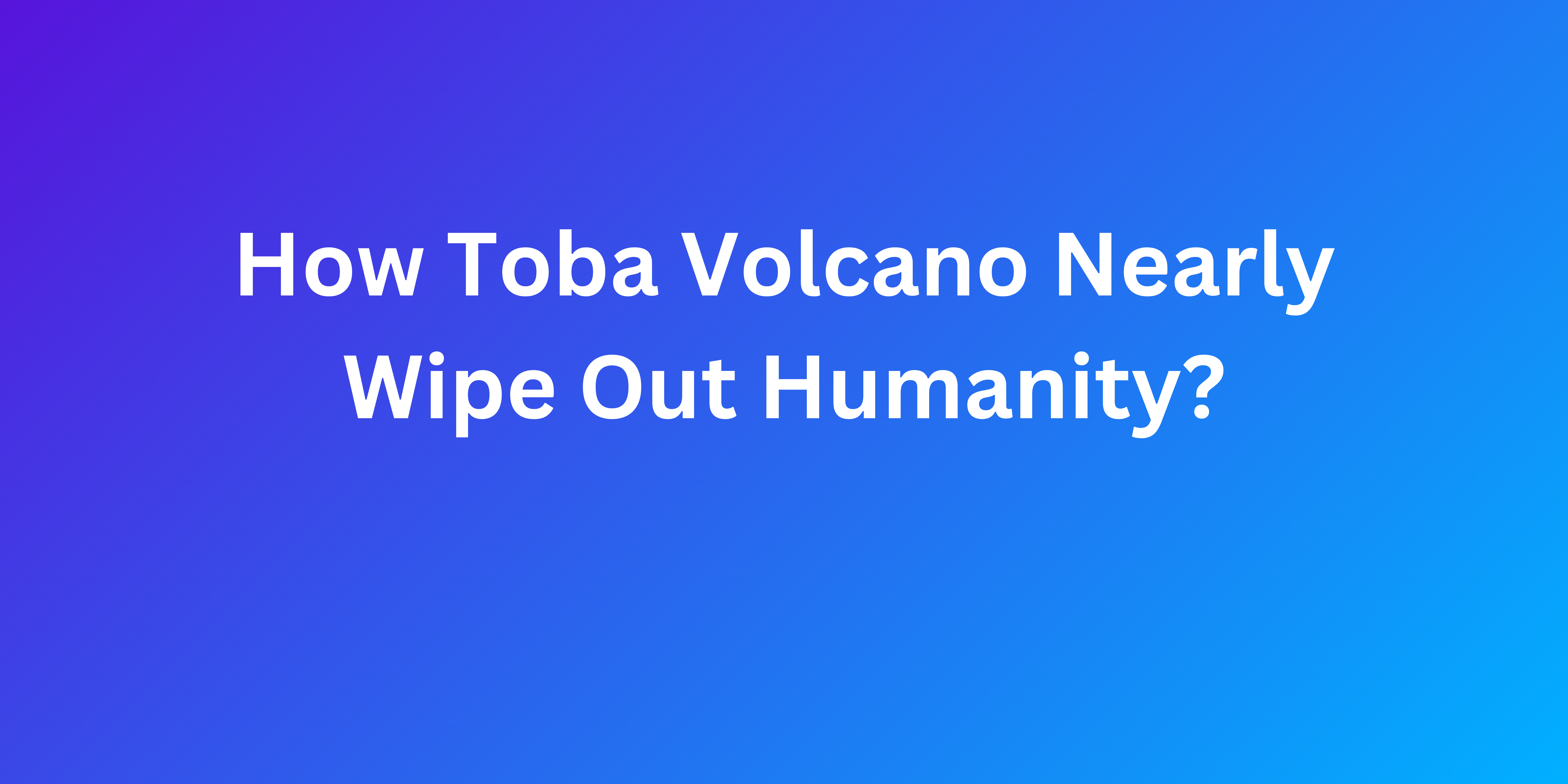 How Toba Volcano Nearly Wipe Out Humanity?