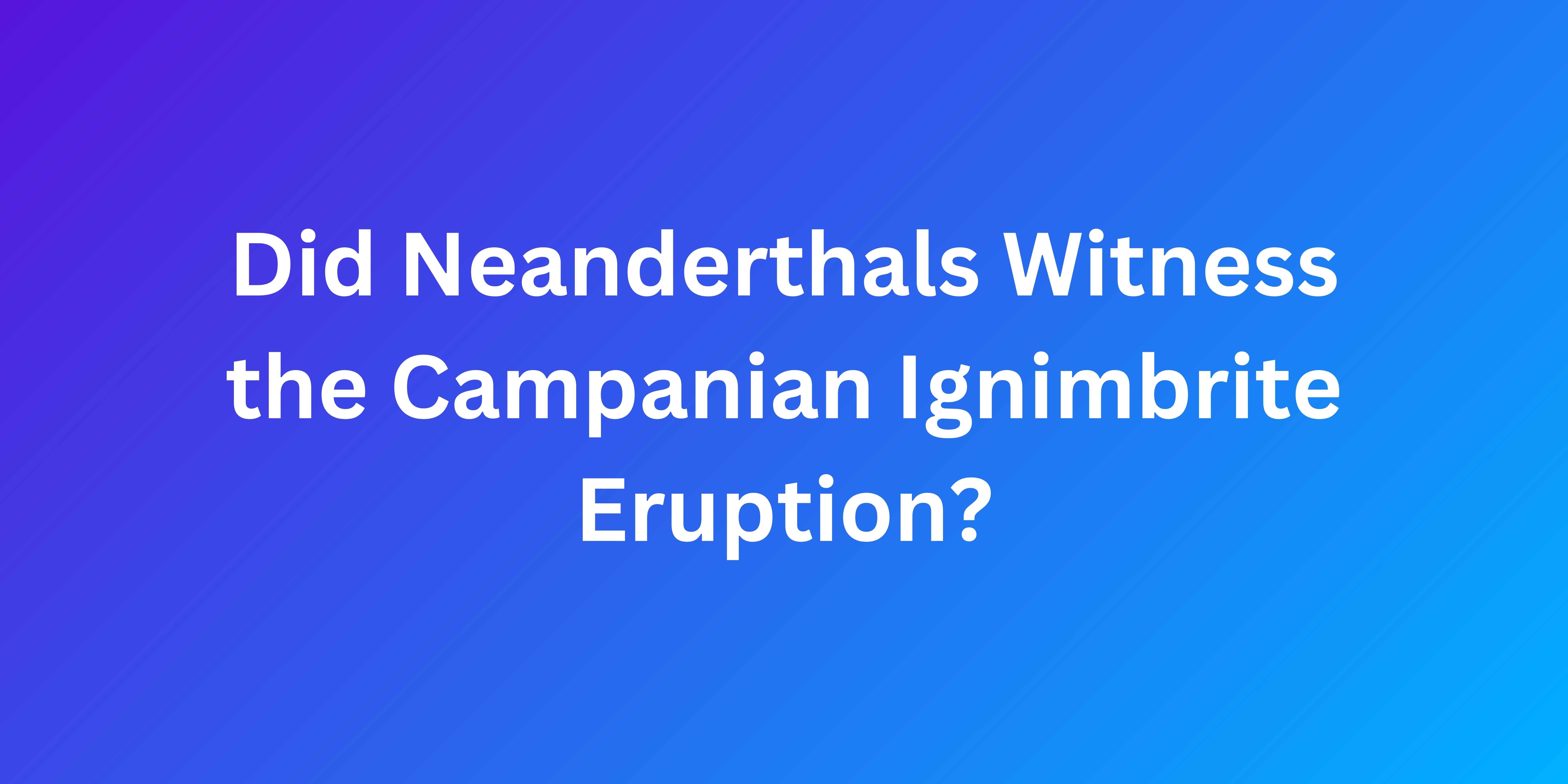 Did Neanderthals Witness the Campanian Ignimbrite Eruption?