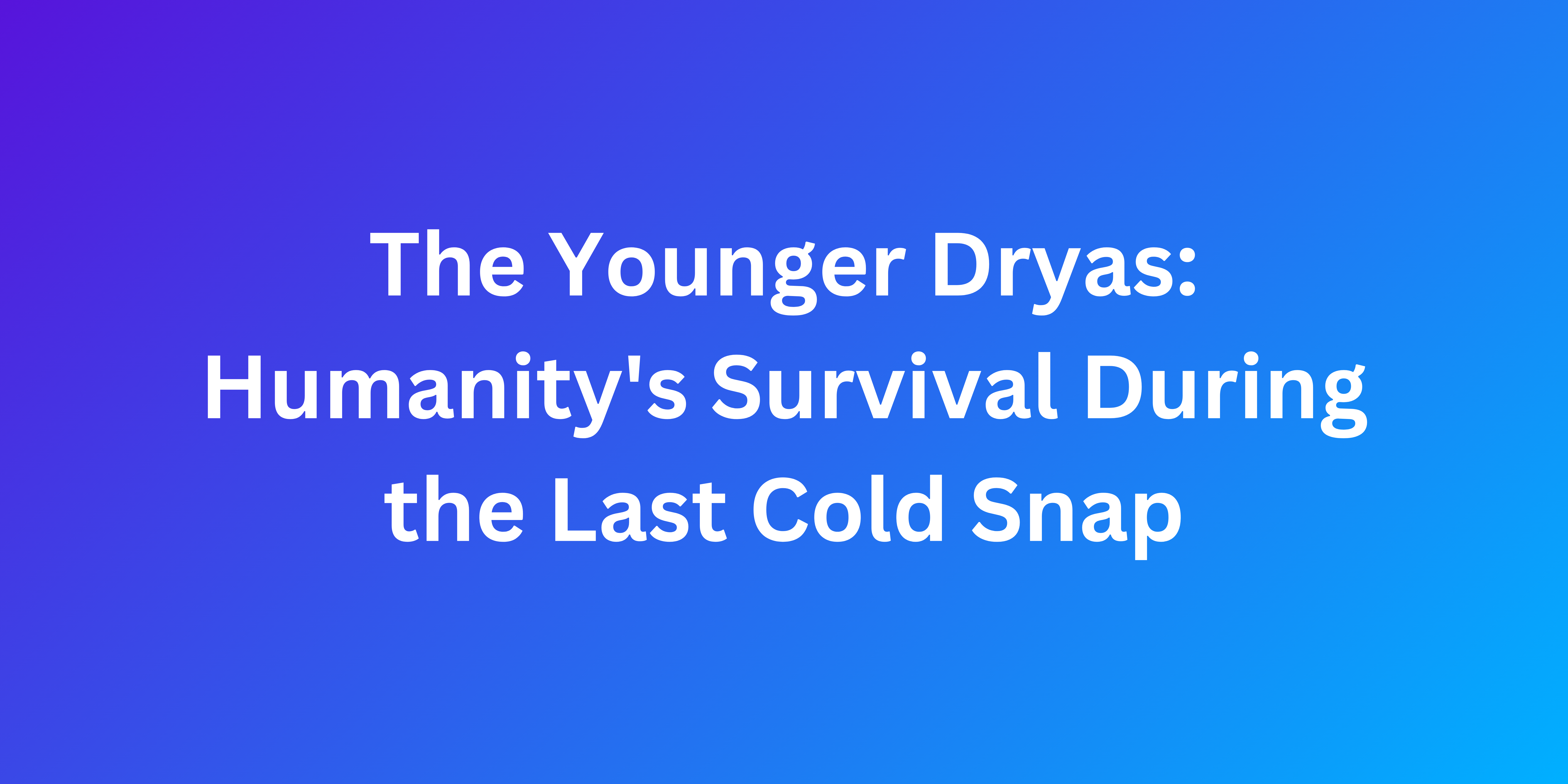The Younger Dryas: Humanity's Survival During the Last Cold Snap